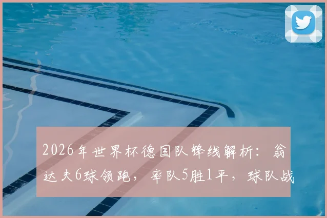 2026年世界杯德国队锋线解析:翁达夫6球领跑,率队5胜1平,球队战术与球员表现深度点评