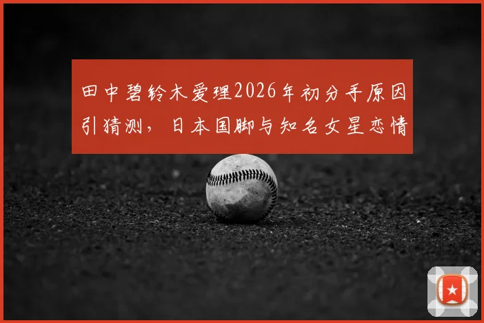 田中碧铃木爱理2026年初分手原因引猜测，日本国脚与知名女星恋情回顾与现状分析