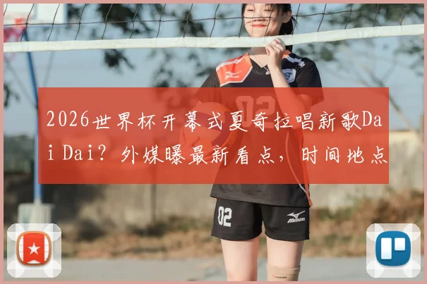 2026世界杯开幕式夏奇拉唱新歌Dai Dai？外媒曝最新看点，时间地点全解析