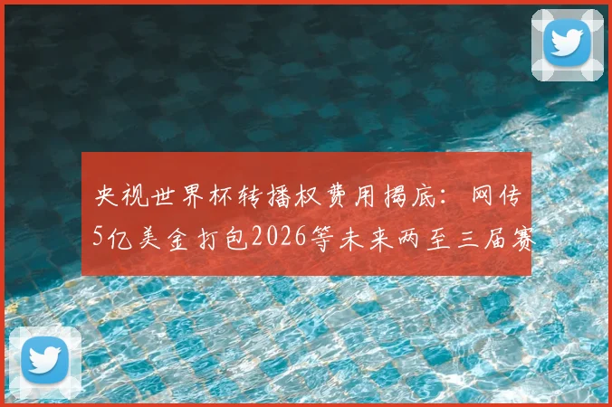 央视世界杯转播权费用揭底：网传5亿美金打包2026等未来两至三届赛事，真实价格与观看平台指南