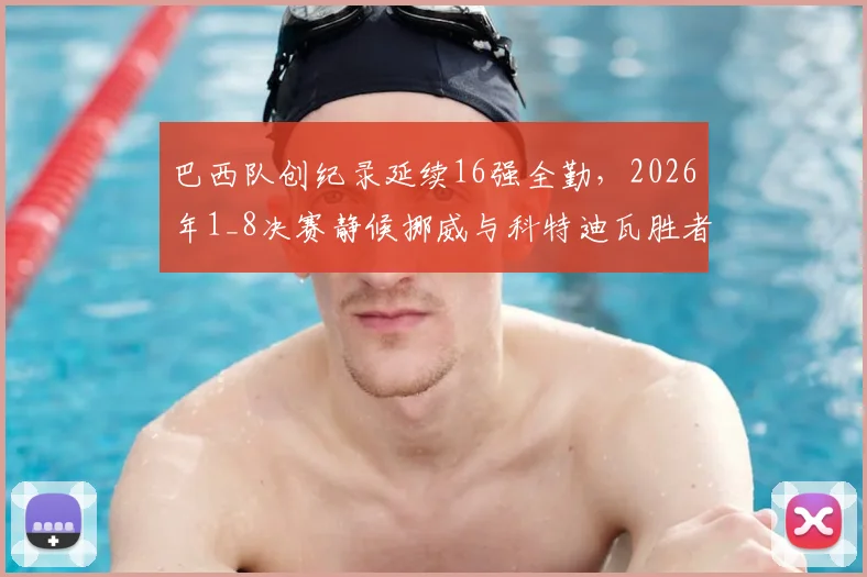 巴西队创纪录延续16强全勤,2026年1_8决赛静候挪威与科特迪瓦胜者,淘汰赛前景分析