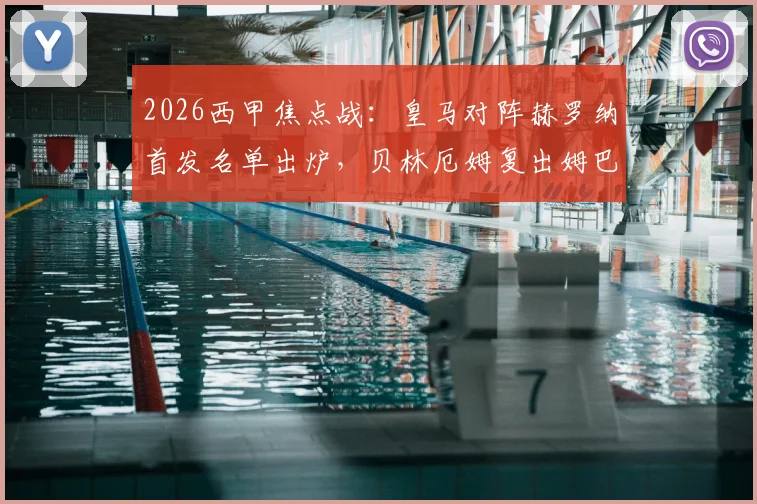 2026西甲焦点战：皇马对阵赫罗纳首发名单出炉，贝林厄姆复出姆巴佩维尼修斯领衔攻击线