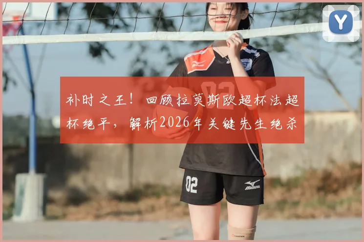 补时之王!回顾拉莫斯欧超杯法超杯绝平,解析2026年关键先生绝杀瞬间