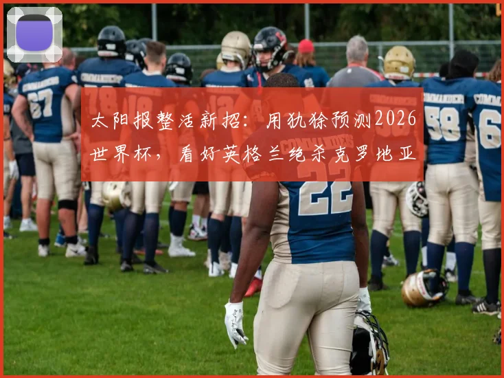 太阳报整活新招:用犰狳预测2026世界杯,看好英格兰绝杀克罗地亚?球迷热议趣味预测