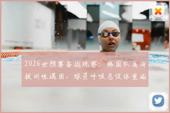 2026世预赛备战观察：韩国队高海拔训练遇困，球员呼吸急促体重减轻，高原比赛影响全解析