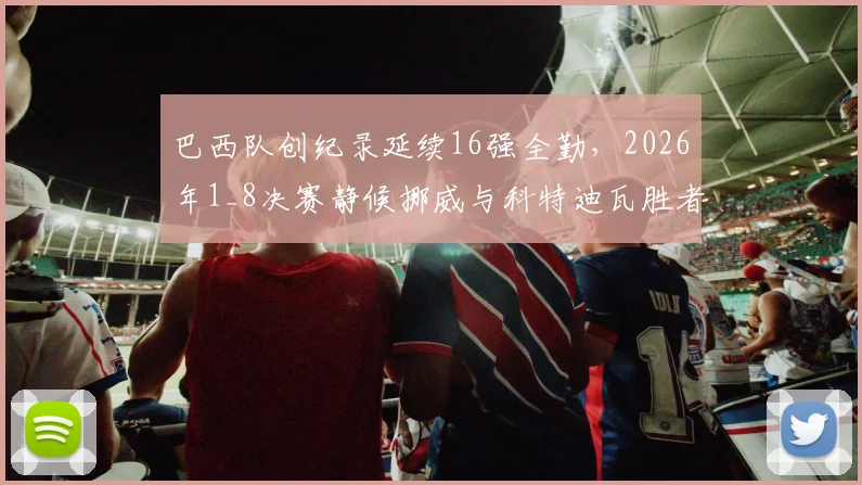 巴西队创纪录延续16强全勤,2026年1_8决赛静候挪威与科特迪瓦胜者,淘汰赛前景分析