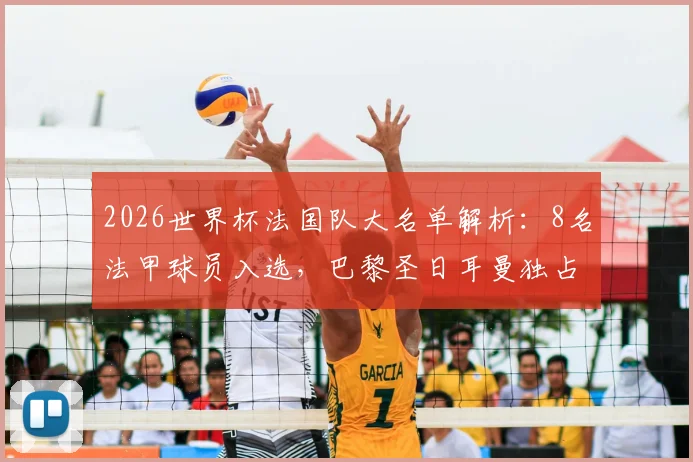 2026世界杯法国队大名单解析:8名法甲球员入选,巴黎圣日耳曼独占5席,完整球员名单及介绍