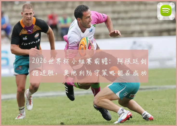 2026世界杯小组赛前瞻:阿根廷剑指连胜,奥地利防守策略能否成功限制梅西的进攻?