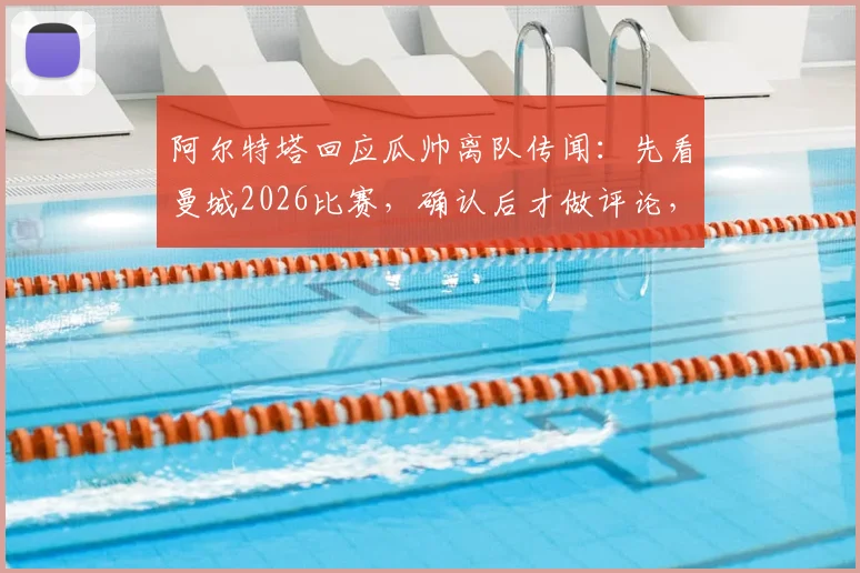 阿尔特塔回应瓜帅离队传闻:先看曼城2026比赛,确认后才做评论,师徒关系与战术关注全解析