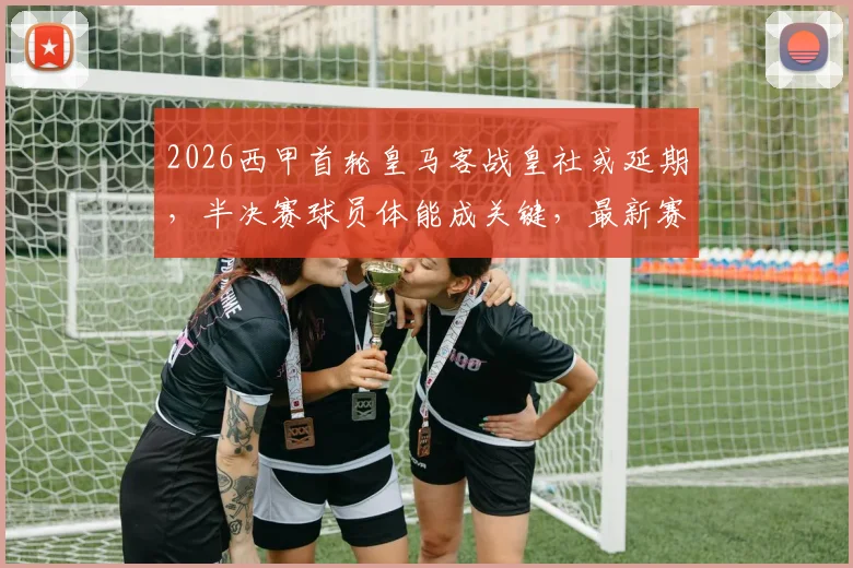2026西甲首轮皇马客战皇社或延期,半决赛球员体能成关键,最新赛程调整分析