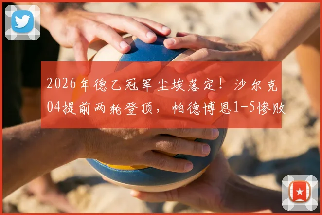 2026年德乙冠军尘埃落定！沙尔克04提前两轮登顶，帕德博恩1-5惨败艾禾斯堡成关键转折点