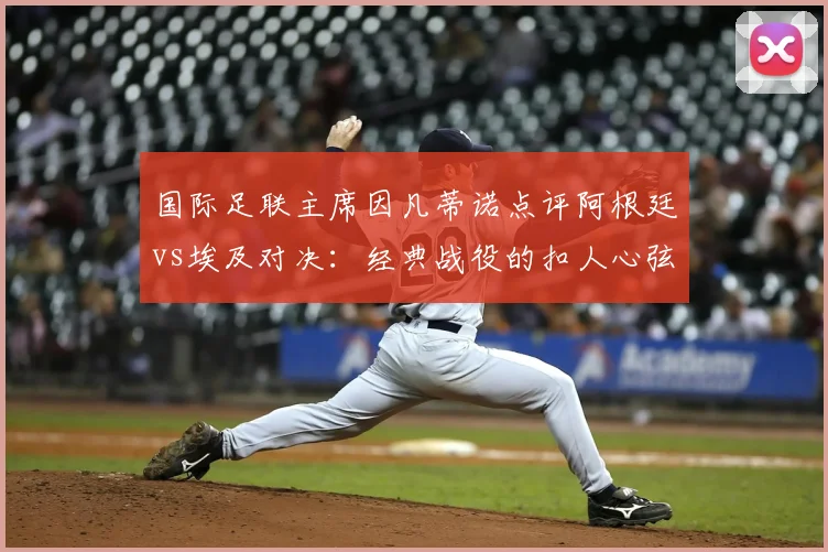 国际足联主席因凡蒂诺点评阿根廷vs埃及对决：经典战役的扣人心弦与2026世界杯启示