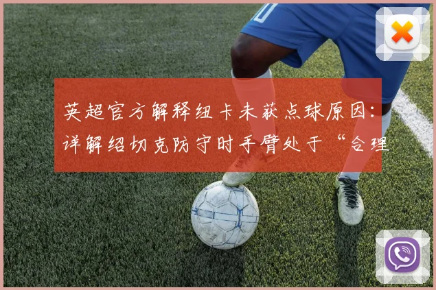 英超官方解释纽卡未获点球原因：详解绍切克防守时手臂处于“合理位置”的判罚依据与争议焦点