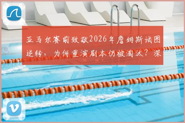 亚马尔赛前致敬2026年詹姆斯试图逆转，为何重演剧本仍被淘汰？深度剖析