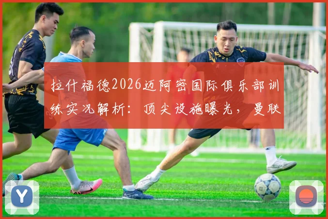 拉什福德2026迈阿密国际俱乐部训练实况解析:顶尖设施曝光,曼联前锋休赛期特训看点