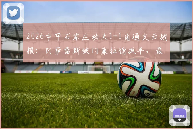 2026中甲石家庄功夫1-1南通支云战报：冈萨雷斯破门康拉德扳平，最新积分榜分析