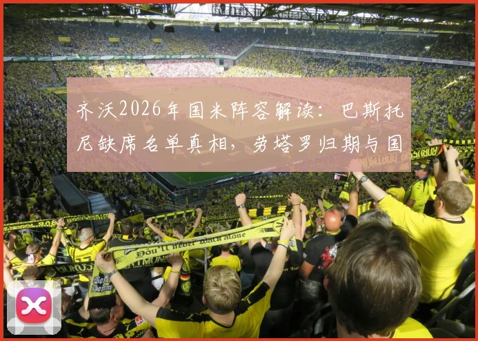 齐沃2026年国米阵容解读:巴斯托尼缺席名单真相,劳塔罗归期与国米战术影响全分析
