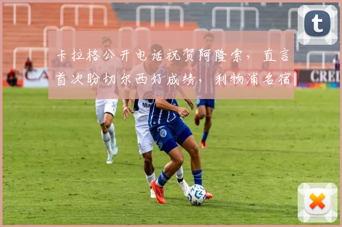 卡拉格公开电话祝贺阿隆索,直言首次盼切尔西好成绩,利物浦名宿心态引热议