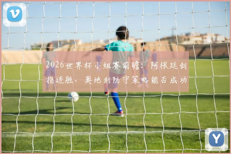 2026世界杯小组赛前瞻：阿根廷剑指连胜，奥地利防守策略能否成功限制梅西的进攻？