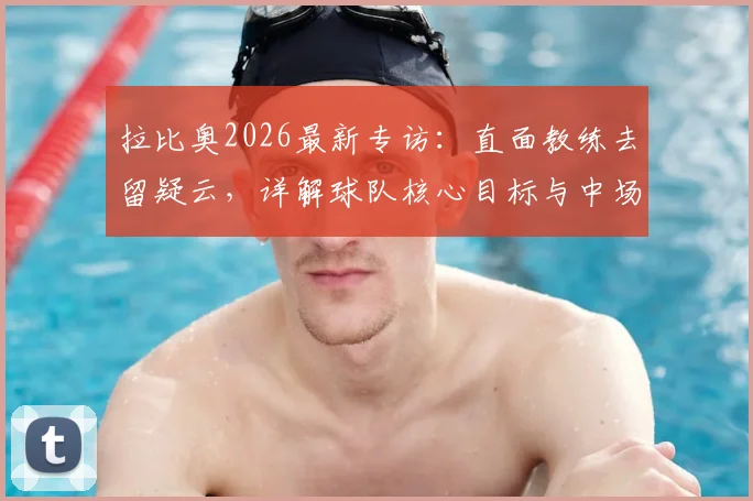 拉比奥2026最新专访:直面教练去留疑云,详解球队核心目标与中场领袖责任