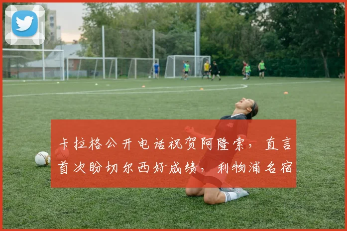 卡拉格公开电话祝贺阿隆索，直言首次盼切尔西好成绩，利物浦名宿心态引热议