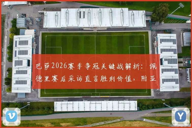巴萨2026赛季争冠关键战解析：佩德里赛后采访直言胜利价值，附亚马尔伤情最新进展与复出时间预测