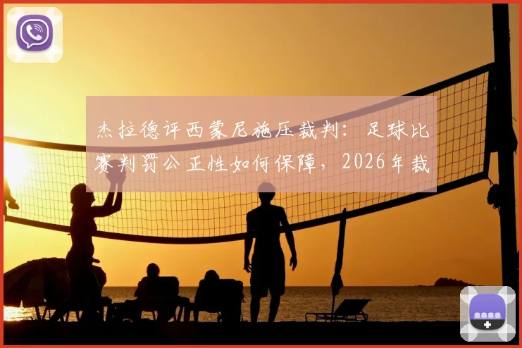 杰拉德评西蒙尼施压裁判：足球比赛判罚公正性如何保障，2026年裁判权威面临挑战