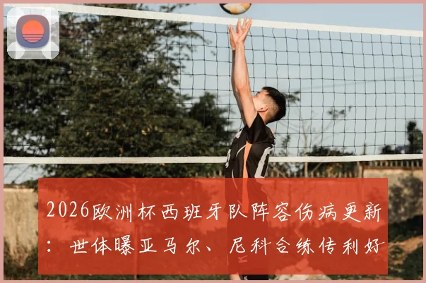 2026欧洲杯西班牙队阵容伤病更新:世体曝亚马尔、尼科合练传利好,但仍有关键伤兵待观察,深度分析备战前景