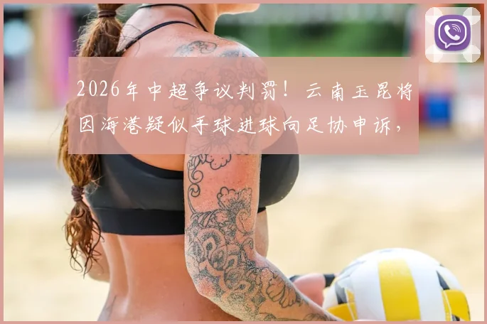 2026年中超争议判罚!云南玉昆将因海港疑似手球进球向足协申诉,VAR回放关键点详解