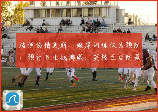 格伊伤情更新：缺席训练仅为预防，预计可出战挪威，英格兰后防最新情况解析