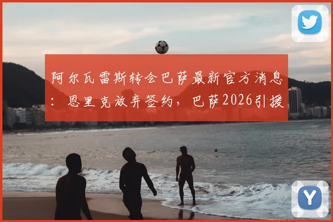 阿尔瓦雷斯转会巴萨最新官方消息：恩里克放弃签约，巴萨2026引援计划重大转折，附球员身价及潜在替代人选分析