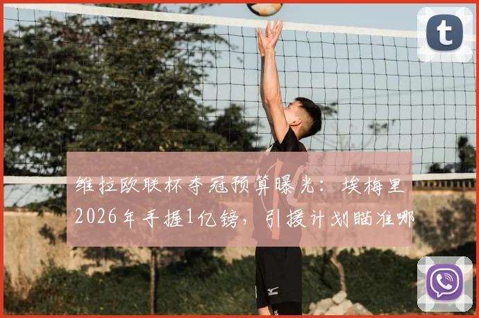 维拉欧联杯夺冠预算曝光:埃梅里2026年手握1亿镑,引援计划瞄准哪些目标?