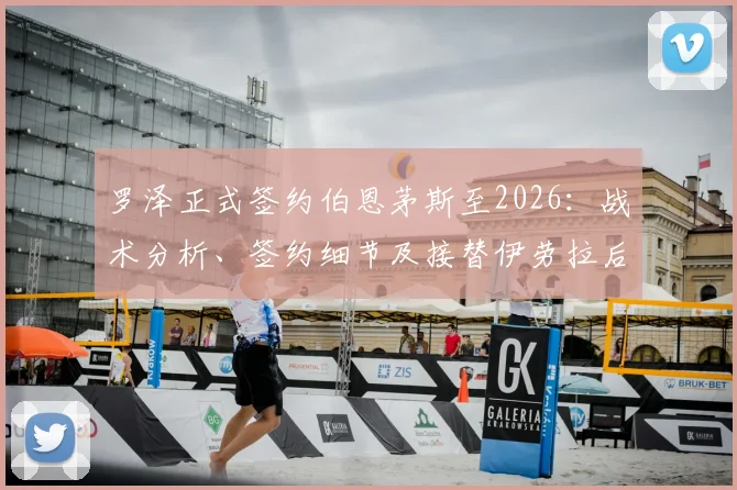 罗泽正式签约伯恩茅斯至2026：战术分析、签约细节及接替伊劳拉后的球队前景展望