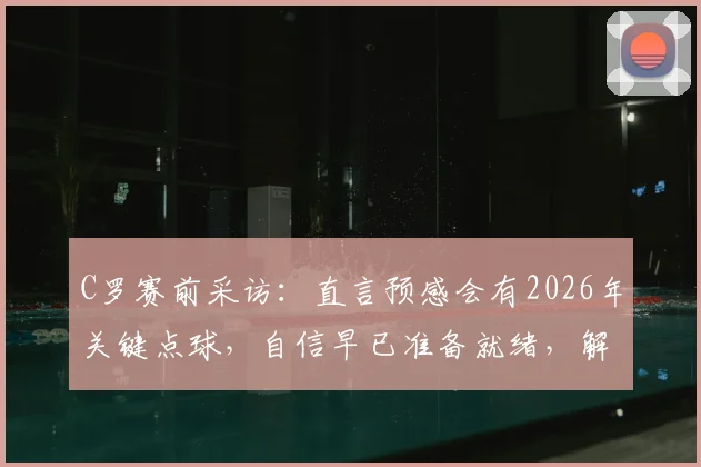 C罗赛前采访:直言预感会有2026年关键点球,自信早已准备就绪,解读其点球心态与取胜秘诀