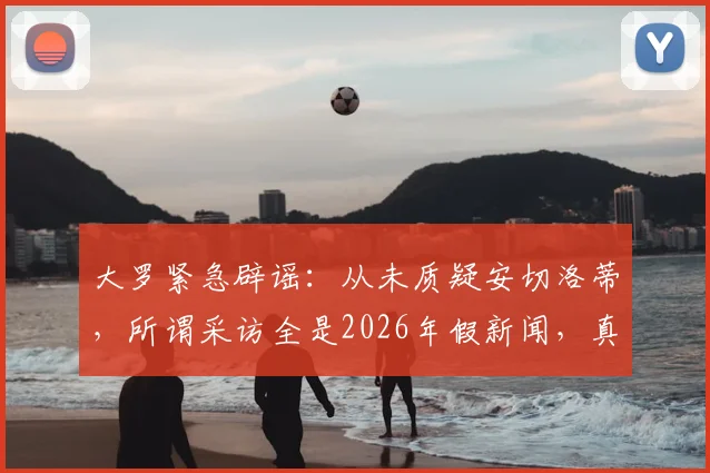 大罗紧急辟谣：从未质疑安切洛蒂，所谓采访全是2026年假新闻，真相究竟如何？