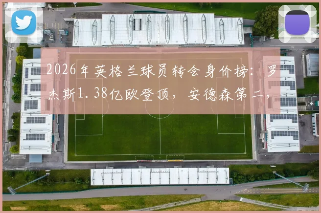 2026年英格兰球员转会身价榜：罗杰斯1.38亿欧登顶，安德森第二，附历史排名及球员分析