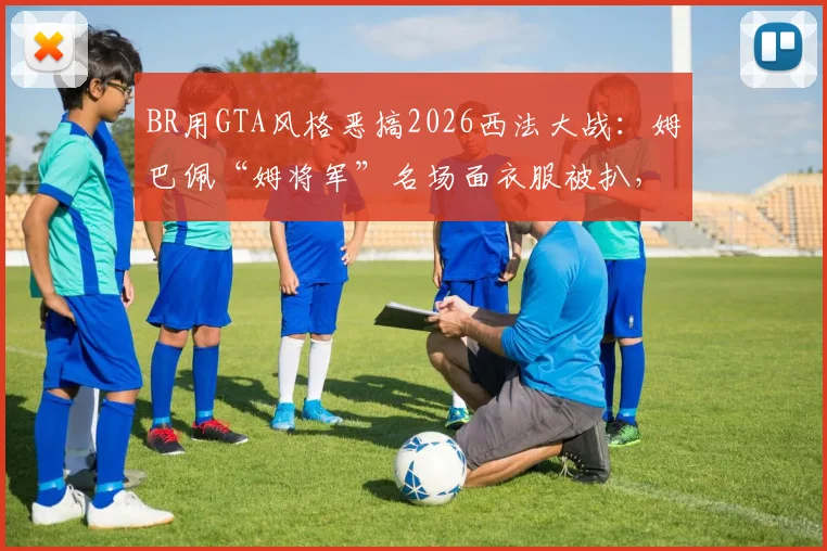 BR用GTA风格恶搞2026西法大战：姆巴佩“姆将军”名场面衣服被扒，创意足球动画盘点