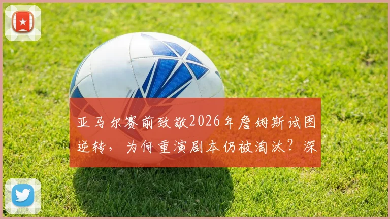 亚马尔赛前致敬2026年詹姆斯试图逆转，为何重演剧本仍被淘汰？深度剖析