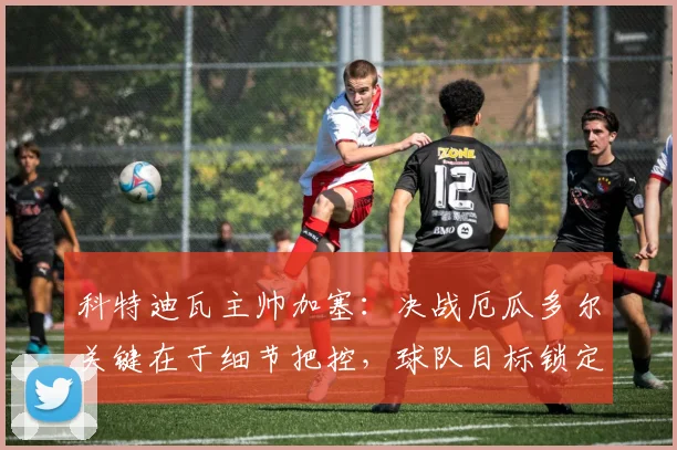 科特迪瓦主帅加塞：决战厄瓜多尔关键在于细节把控，球队目标锁定小组头名出线资格