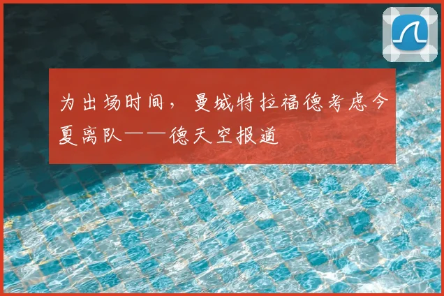 为出场时间,曼城特拉福德考虑今夏离队——德天空报道