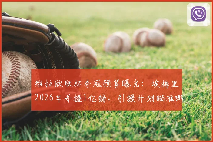 维拉欧联杯夺冠预算曝光:埃梅里2026年手握1亿镑,引援计划瞄准哪些目标?