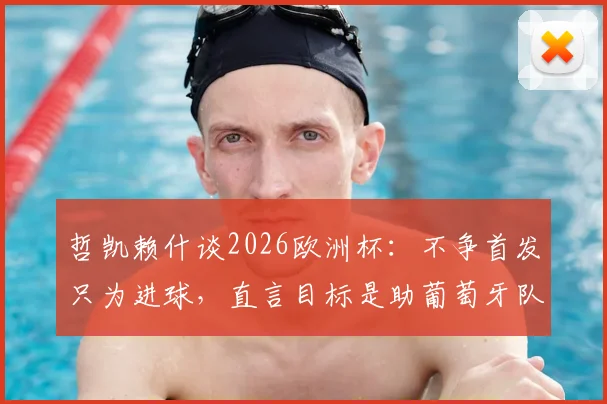 哲凯赖什谈2026欧洲杯:不争首发只为进球,直言目标是助葡萄牙队冲击决赛