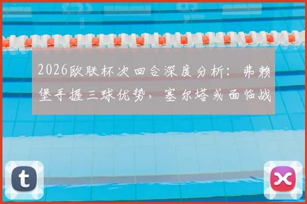 2026欧联杯次回合深度分析：弗赖堡手握三球优势，塞尔塔或面临战略性放弃抉择