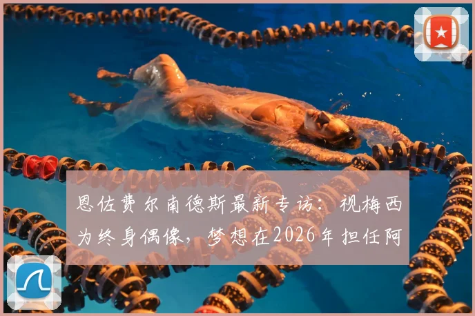恩佐费尔南德斯最新专访：视梅西为终身偶像，梦想在2026年担任阿根廷国家队队长