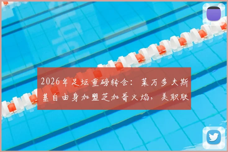 2026年足坛重磅转会：莱万多夫斯基自由身加盟芝加哥火焰，美职联迎来新纪元