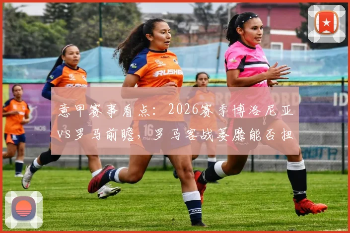 意甲赛事看点：2026赛季博洛尼亚vs罗马前瞻，罗马客战萎靡能否扭转颓势？