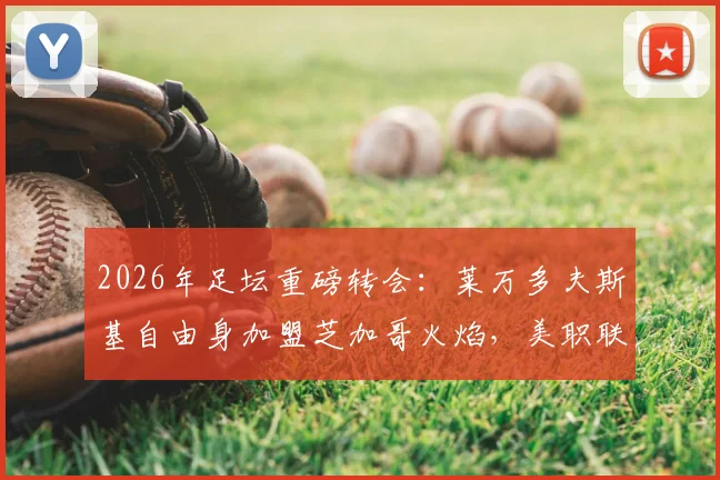 2026年足坛重磅转会:莱万多夫斯基自由身加盟芝加哥火焰,美职联迎来新纪元