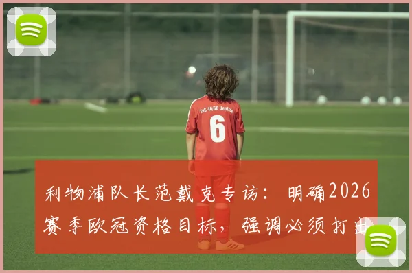 利物浦队长范戴克专访：明确2026赛季欧冠资格目标，强调必须打出水平并全取三分