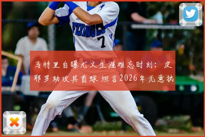 马特里自曝尤文生涯难忘时刻：皮耶罗助攻其首球 坦言2026年无意执教因压力过大