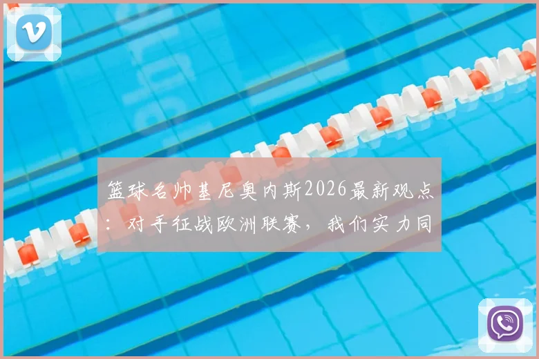 篮球名帅基尼奥内斯2026最新观点：对手征战欧洲联赛，我们实力同样在线，国内青训机构实力大盘点